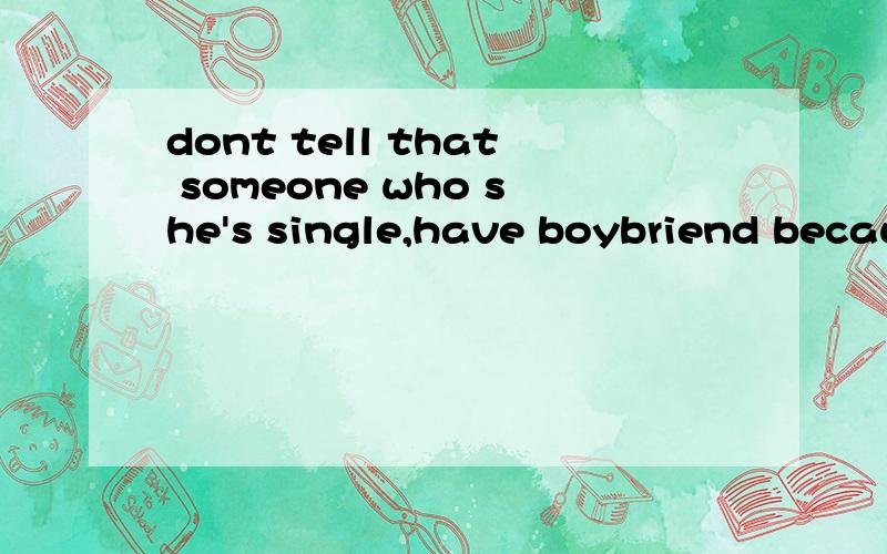 dont tell that someone who she's single,have boybriend becau