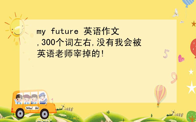 my future 英语作文,300个词左右,没有我会被英语老师宰掉的!