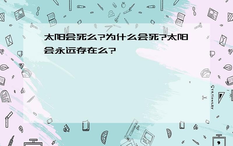 太阳会死么?为什么会死?太阳会永远存在么?