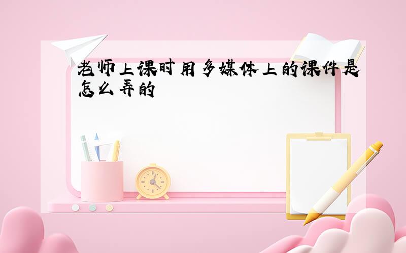 老师上课时用多媒体上的课件是怎么弄的