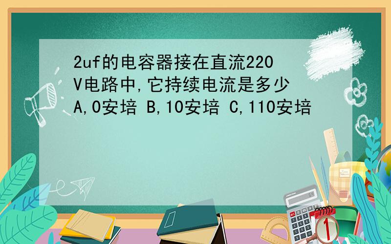 2uf的电容器接在直流220V电路中,它持续电流是多少 A,0安培 B,10安培 C,110安培