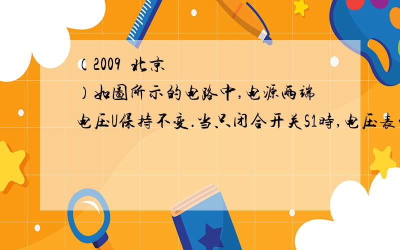 （2009•北京）如图所示的电路中,电源两端电压U保持不变．当只闭合开关S1时,电压表的示数为U1,电流表的