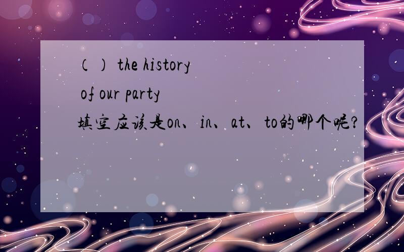 （） the history of our party 填空应该是on、in、at、to的哪个呢?