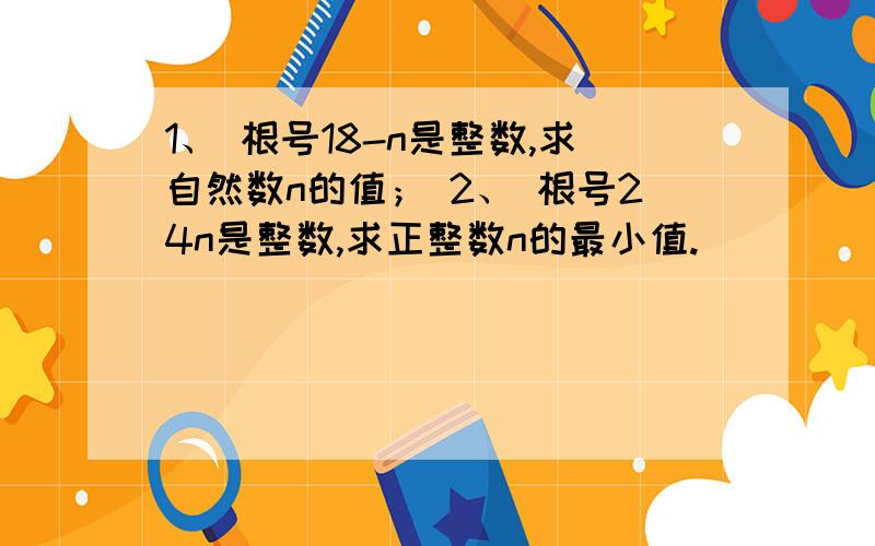 1、 根号18-n是整数,求自然数n的值； 2、 根号24n是整数,求正整数n的最小值.