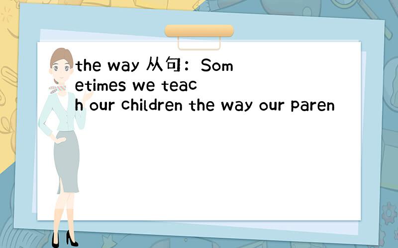 the way 从句：Sometimes we teach our children the way our paren