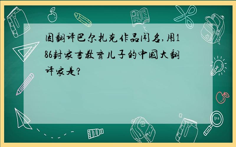 因翻译巴尔扎克作品闻名,用186封家书教育儿子的中国大翻译家是?