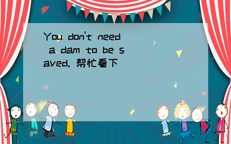 You don't need a dam to be saved. 帮忙看下