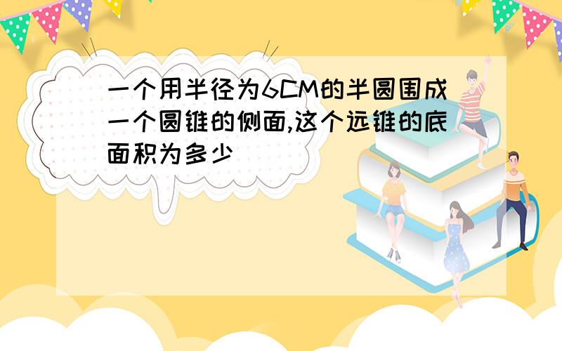 一个用半径为6CM的半圆围成一个圆锥的侧面,这个远锥的底面积为多少