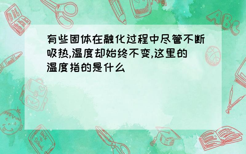 有些固体在融化过程中尽管不断吸热,温度却始终不变,这里的温度指的是什么