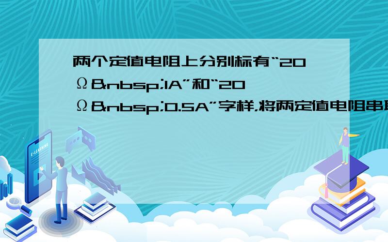 两个定值电阻上分别标有“20Ω 1A”和“20Ω 0.5A”字样，将两定值电阻串联起来接在某一电路中