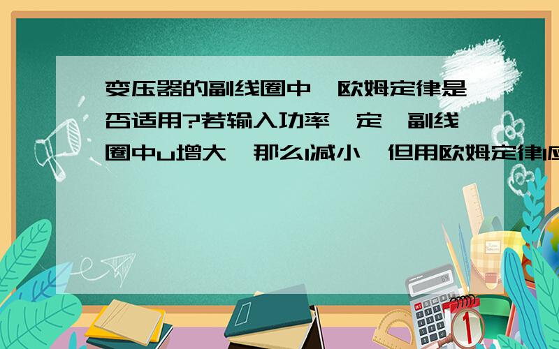 变压器的副线圈中,欧姆定律是否适用?若输入功率一定,副线圈中u增大,那么I减小,但用欧姆定律I应增大啊