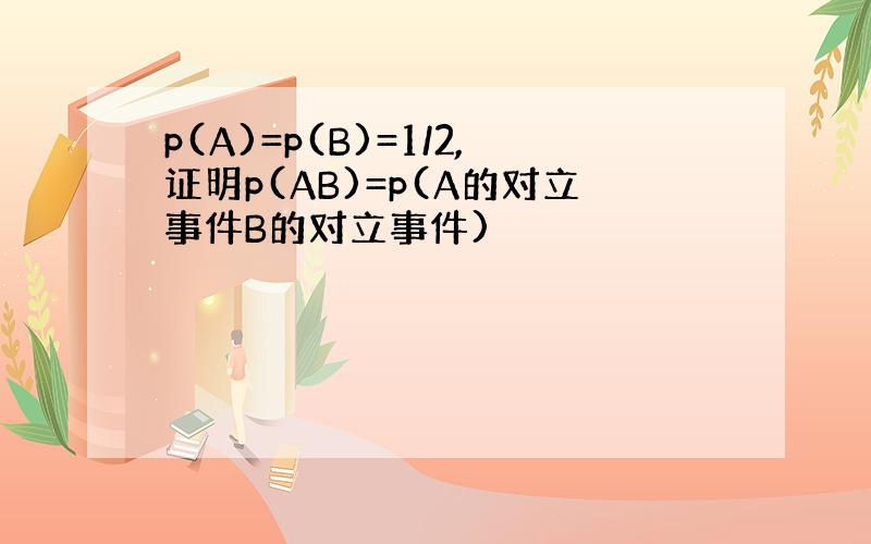 p(A)=p(B)=1/2,证明p(AB)=p(A的对立事件B的对立事件)