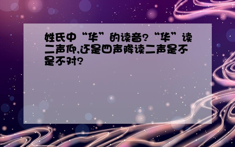 姓氏中“华”的读音?“华”读二声仰,还是四声降读二声是不是不对?