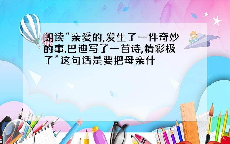 朗读“亲爱的,发生了一件奇妙的事.巴迪写了一首诗,精彩极了”这句话是要把母亲什