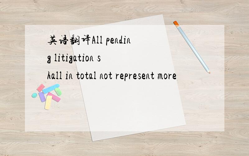 英语翻译All pending litigation shall in total not represent more