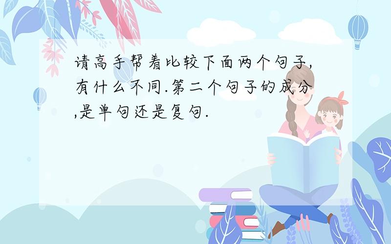 请高手帮着比较下面两个句子,有什么不同.第二个句子的成分,是单句还是复句.