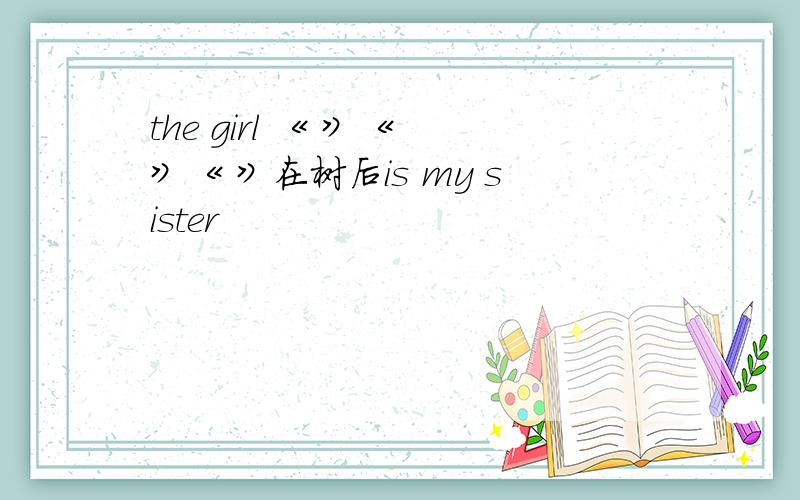 the girl 《 》《 》《 》在树后is my sister