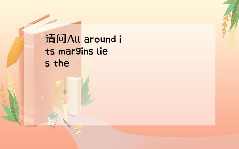 请问All around its margins lies the