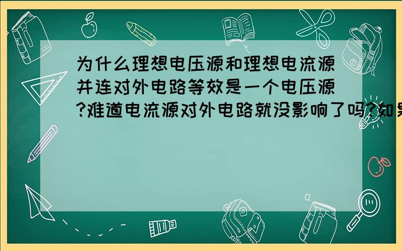 为什么理想电压源和理想电流源并连对外电路等效是一个电压源?难道电流源对外电路就没影响了吗?如果电流源的电流很大,电压源的