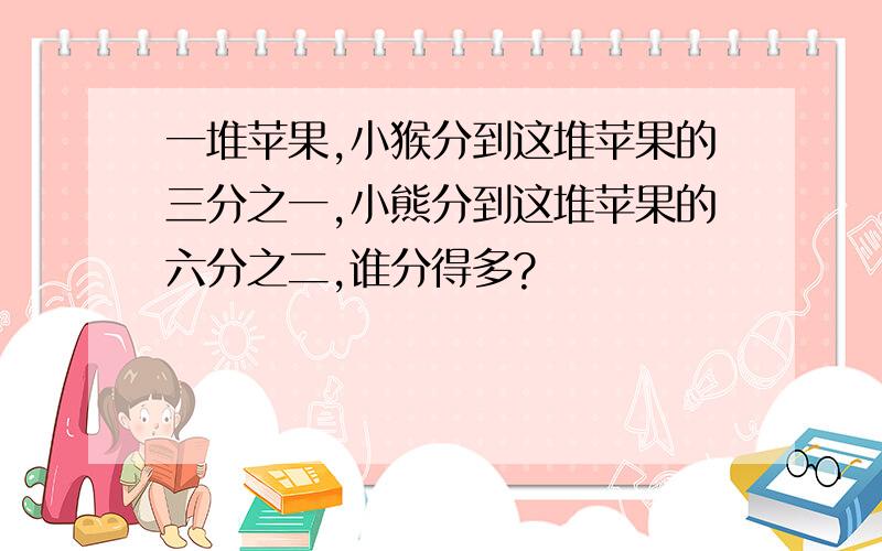 一堆苹果,小猴分到这堆苹果的三分之一,小熊分到这堆苹果的六分之二,谁分得多?