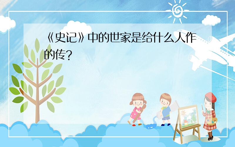 《史记》中的世家是给什么人作的传?