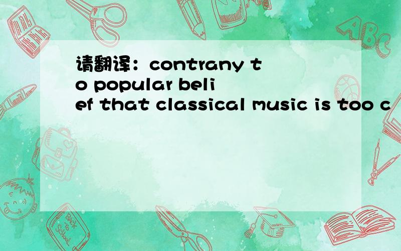 请翻译：contrany to popular belief that classical music is too c