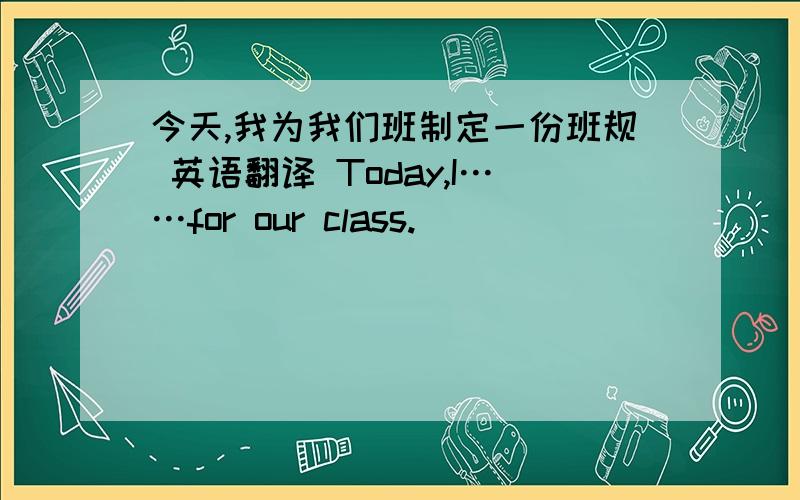 今天,我为我们班制定一份班规 英语翻译 Today,I……for our class.