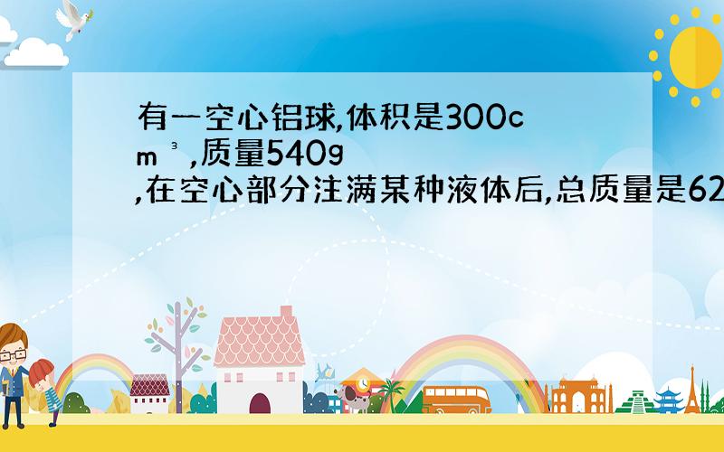 有一空心铝球,体积是300cm³,质量540g,在空心部分注满某种液体后,总质量是620g,求这种液体的密度