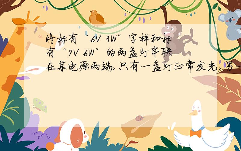 将标有“6V 3W”字样和标有“9V 6W”的两盏灯串联在某电源两端,只有一盏灯正常发光,另一盏灯发光较暗,则哪一盏灯正