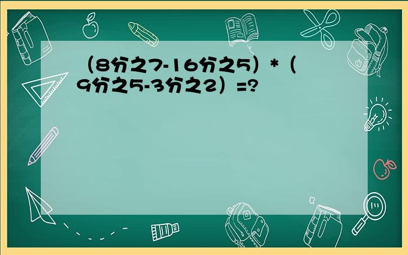 （8分之7-16分之5）*（9分之5-3分之2）=?