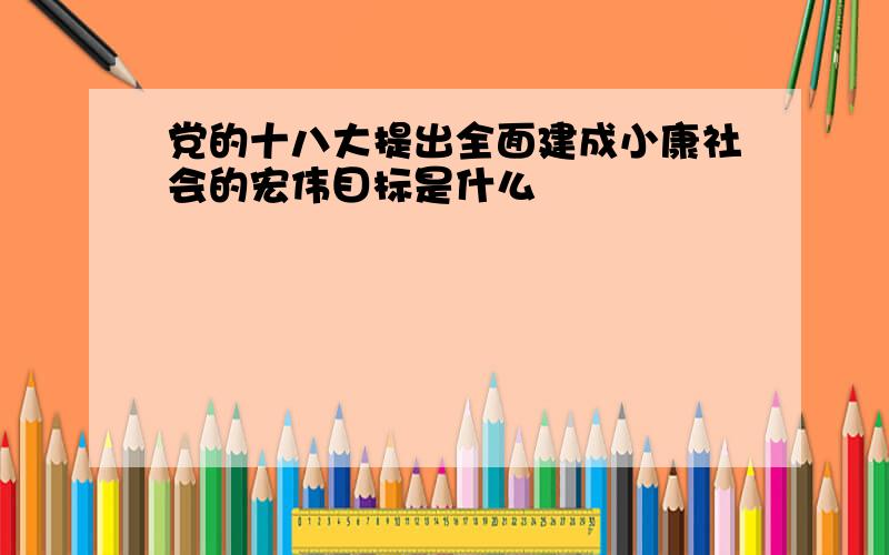 党的十八大提出全面建成小康社会的宏伟目标是什么