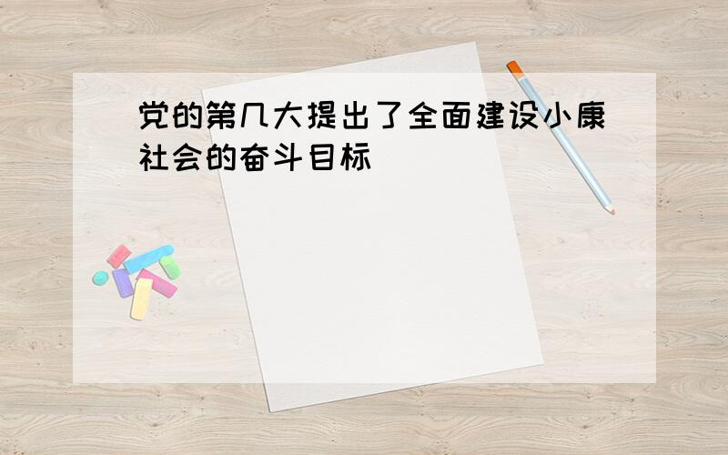 党的第几大提出了全面建设小康社会的奋斗目标