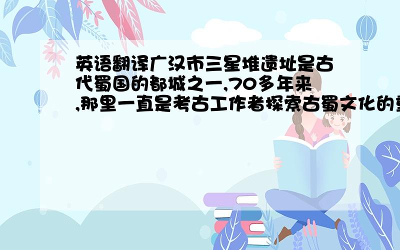 英语翻译广汉市三星堆遗址是古代蜀国的都城之一,70多年来,那里一直是考古工作者探索古蜀文化的重要目标.1986年7～9月