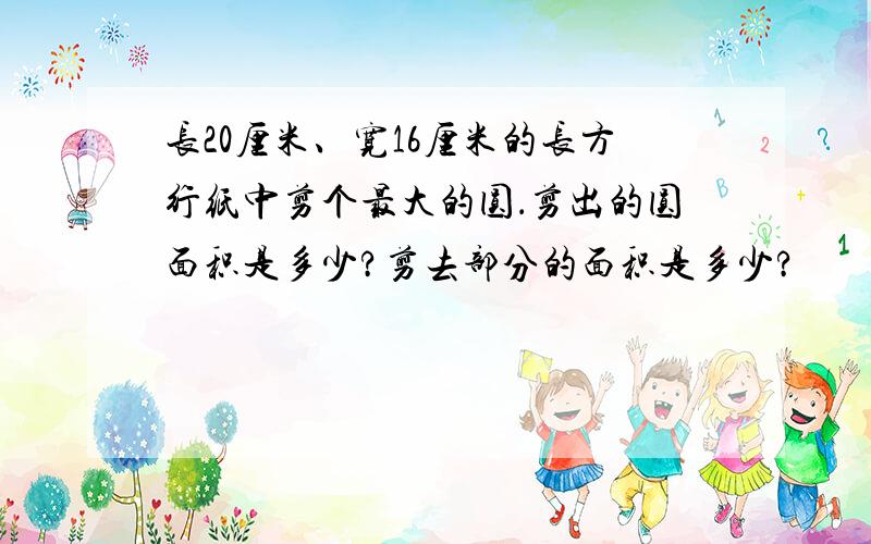长20厘米、宽16厘米的长方行纸中剪个最大的圆．剪出的圆面积是多少?剪去部分的面积是多少?