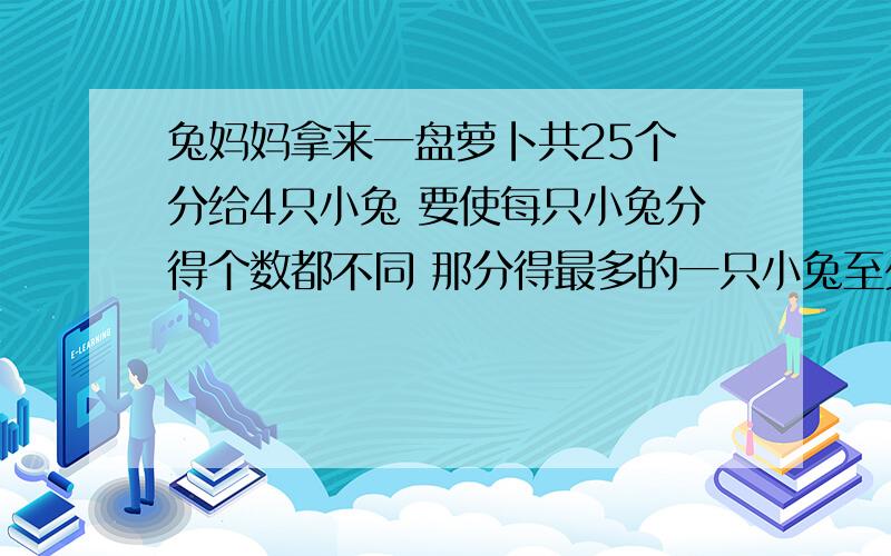 兔妈妈拿来一盘萝卜共25个 分给4只小兔 要使每只小兔分得个数都不同 那分得最多的一只小兔至少多分得几个