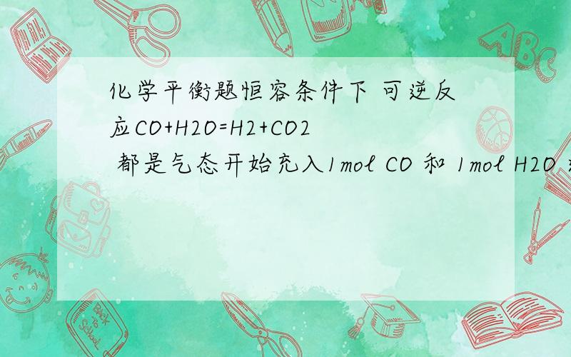 化学平衡题恒容条件下 可逆反应CO+H2O=H2+CO2 都是气态开始充入1mol CO 和 1mol H2O 达到平稳