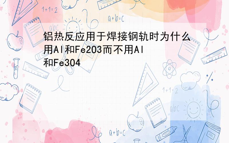 铝热反应用于焊接钢轨时为什么用Al和Fe2O3而不用Al和Fe3O4