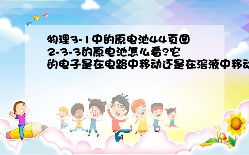 物理3-1中的原电池44页图2-3-3的原电池怎么看?它的电子是在电路中移动还是在溶液中移动...感激不尽!