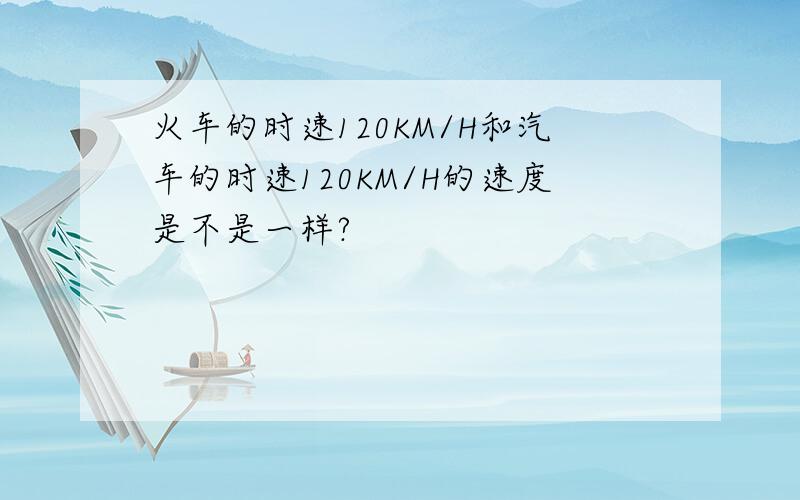 火车的时速120KM/H和汽车的时速120KM/H的速度是不是一样?