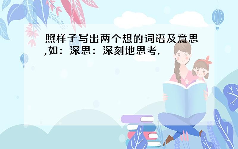 照样子写出两个想的词语及意思,如：深思：深刻地思考.