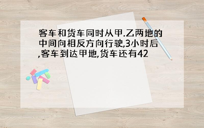 客车和货车同时从甲.乙两地的中间向相反方向行驶,3小时后,客车到达甲地,货车还有42