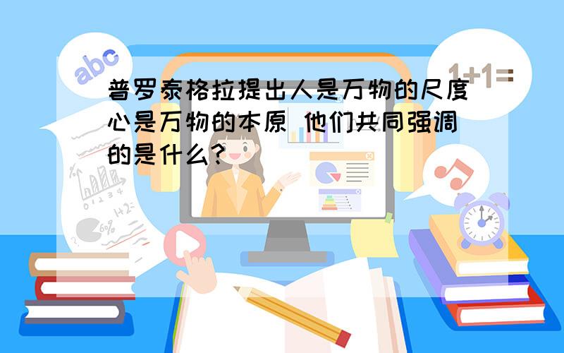 普罗泰格拉提出人是万物的尺度心是万物的本原 他们共同强调的是什么?