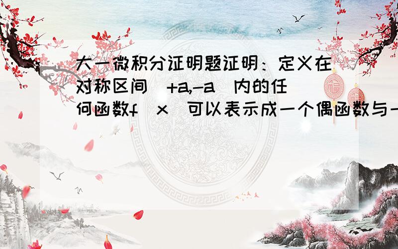 大一微积分证明题证明：定义在对称区间（+a,-a）内的任何函数f（x）可以表示成一个偶函数与一个奇函数之和的形式.