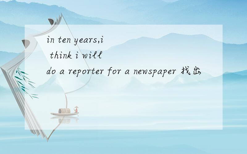 in ten years,i think i will do a reporter for a newspaper 找出