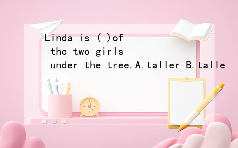 Linda is ( )of the two girls under the tree.A.taller B.talle