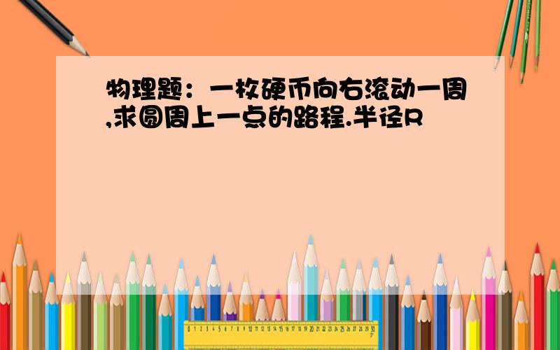 物理题：一枚硬币向右滚动一周,求圆周上一点的路程.半径R