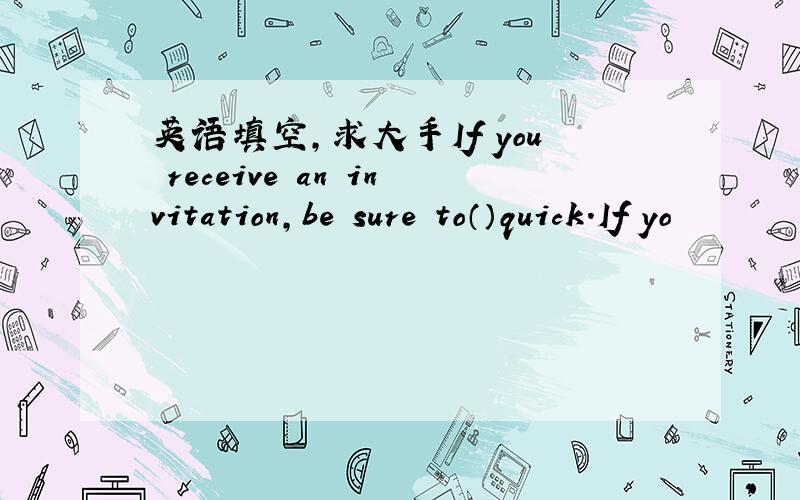 英语填空,求大手If you receive an invitation,be sure to（）quick.If yo