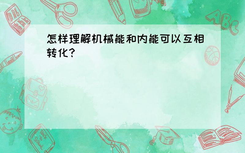 怎样理解机械能和内能可以互相转化?