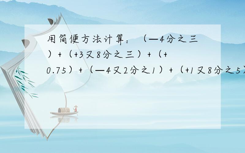 用简便方法计算：（—4分之三）+（+3又8分之三）+（+0.75）+（—4又2分之1）+（+1又8分之5）=