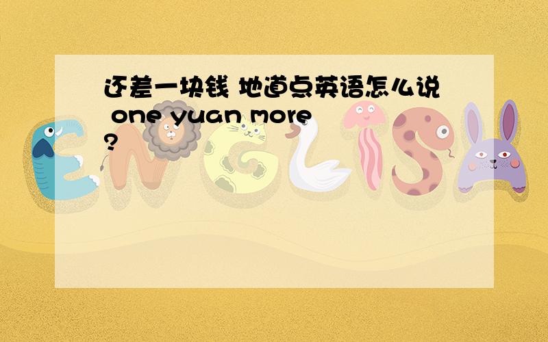 还差一块钱 地道点英语怎么说 one yuan more?